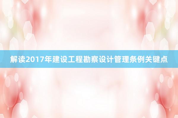 解读2017年建设工程勘察设计管理条例关键点